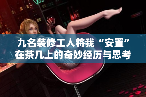 九名装修工人将我“安置”在茶几上的奇妙经历与思考