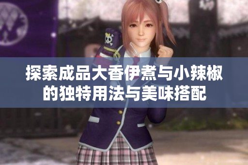 探索成品大香伊煮与小辣椒的独特用法与美味搭配