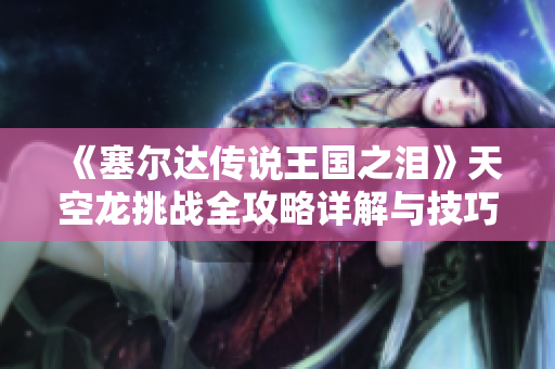 《塞尔达传说王国之泪》天空龙挑战全攻略详解与技巧分享