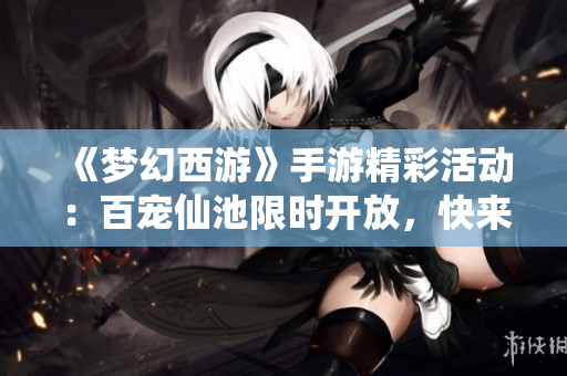 《梦幻西游》手游精彩活动：百宠仙池限时开放，快来参与！