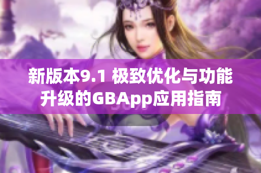 新版本9.1 极致优化与功能升级的GBApp应用指南