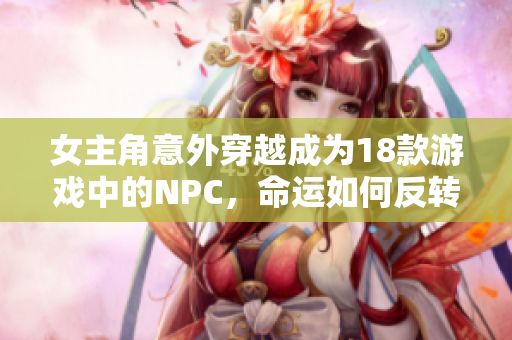 女主角意外穿越成为18款游戏中的NPC，命运如何反转