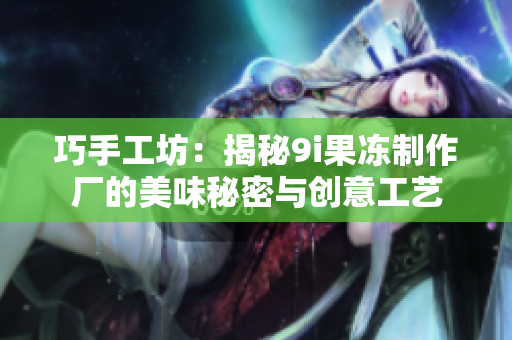 巧手工坊：揭秘9i果冻制作厂的美味秘密与创意工艺