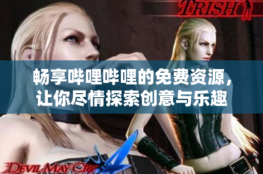 畅享哔哩哔哩的免费资源，让你尽情探索创意与乐趣