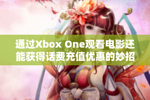 通过Xbox One观看电影还能获得话费充值优惠的妙招
