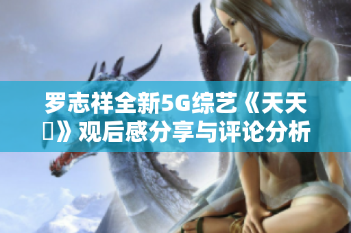 罗志祥全新5G综艺《天天奭》观后感分享与评论分析