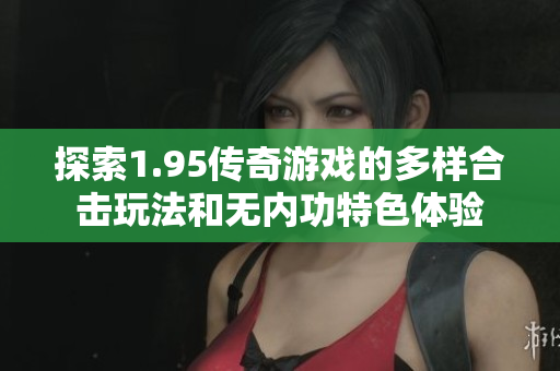 探索1.95传奇游戏的多样合击玩法和无内功特色体验