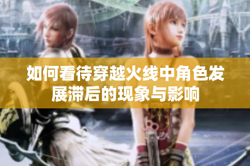 如何看待穿越火线中角色发展滞后的现象与影响