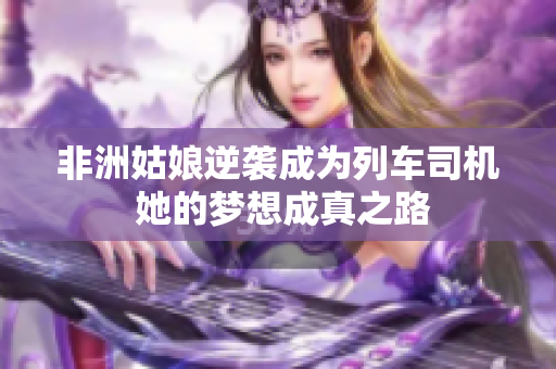 非洲姑娘逆袭成为列车司机 她的梦想成真之路