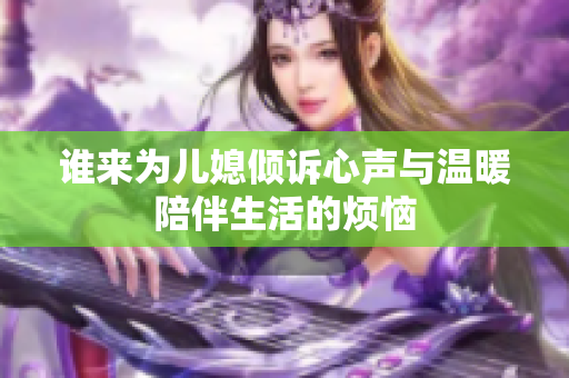 谁来为儿媳倾诉心声与温暖陪伴生活的烦恼