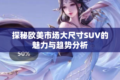 探秘欧美市场大尺寸SUV的魅力与趋势分析
