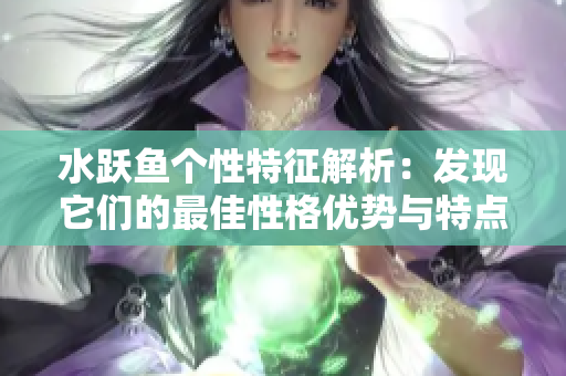 水跃鱼个性特征解析：发现它们的最佳性格优势与特点