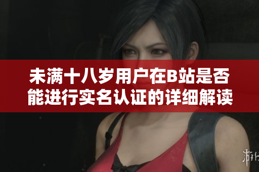 未满十八岁用户在B站是否能进行实名认证的详细解读