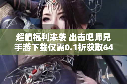 超值福利来袭 出击吧师兄手游下载仅需0.1折获取648元礼包