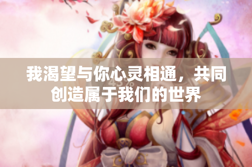 我渴望与你心灵相通，共同创造属于我们的世界