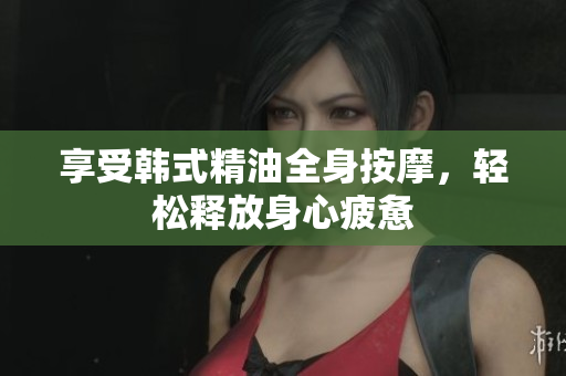 享受韩式精油全身按摩，轻松释放身心疲惫