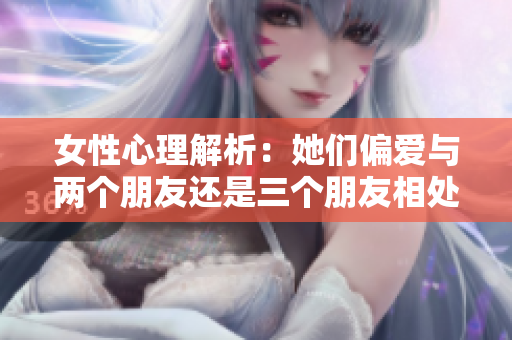 女性心理解析：她们偏爱与两个朋友还是三个朋友相处