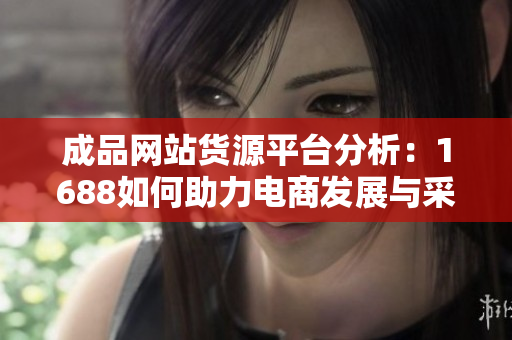 成品网站货源平台分析：1688如何助力电商发展与采购优化