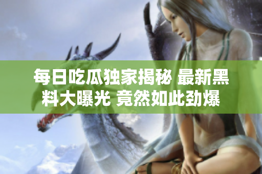 每日吃瓜独家揭秘 最新黑料大曝光 竟然如此劲爆