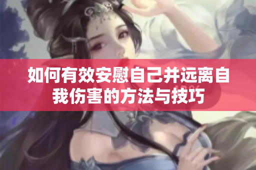 如何有效安慰自己并远离自我伤害的方法与技巧