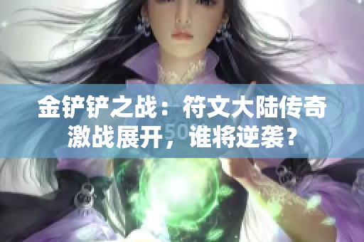 金铲铲之战：符文大陆传奇激战展开，谁将逆袭？