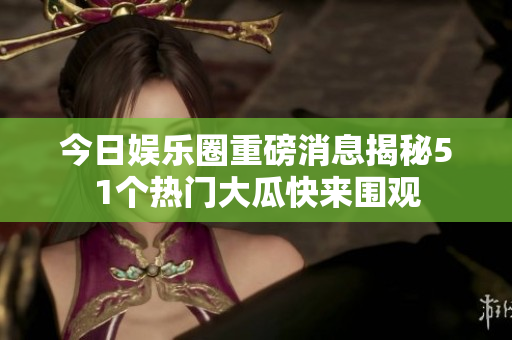 今日娱乐圈重磅消息揭秘51个热门大瓜快来围观
