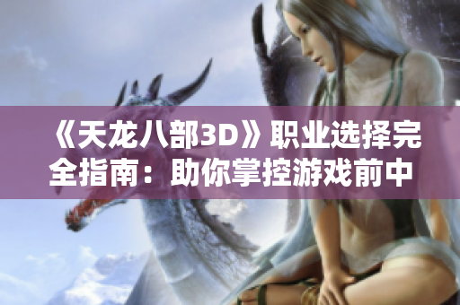 《天龙八部3D》职业选择完全指南：助你掌控游戏前中后期技巧与策略