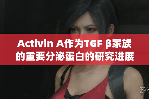 Activin A作为TGF β家族的重要分泌蛋白的研究进展
