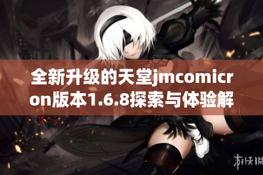 全新升级的天堂jmcomicron版本1.6.8探索与体验解析