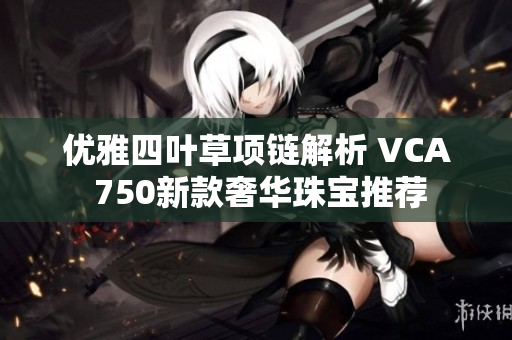 优雅四叶草项链解析 VCA 750新款奢华珠宝推荐