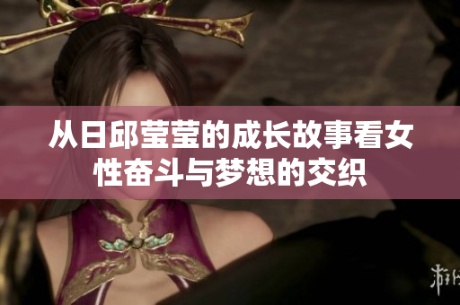 从日邱莹莹的成长故事看女性奋斗与梦想的交织