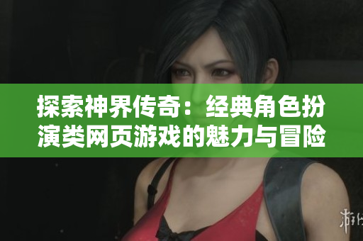 探索神界传奇：经典角色扮演类网页游戏的魅力与冒险