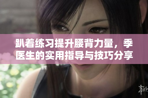 趴着练习提升腰背力量，季医生的实用指导与技巧分享