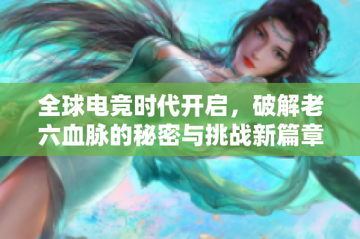 全球电竞时代开启，破解老六血脉的秘密与挑战新篇章
