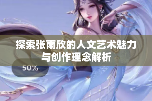 探索张雨欣的人文艺术魅力与创作理念解析