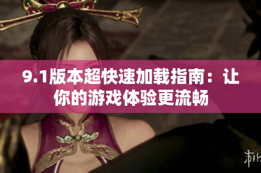 9.1版本超快速加载指南：让你的游戏体验更流畅
