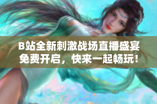 B站全新刺激战场直播盛宴免费开启，快来一起畅玩！