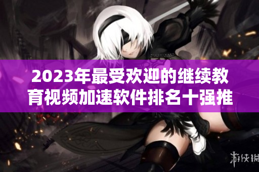 2023年最受欢迎的继续教育视频加速软件排名十强推荐