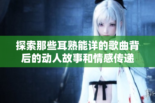 探索那些耳熟能详的歌曲背后的动人故事和情感传递