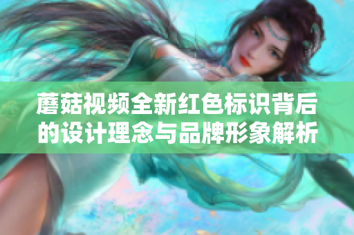 蘑菇视频全新红色标识背后的设计理念与品牌形象解析
