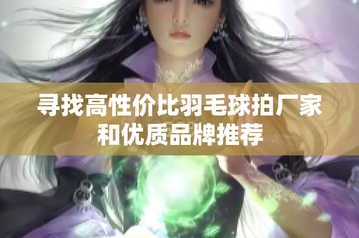 寻找高性价比羽毛球拍厂家和优质品牌推荐