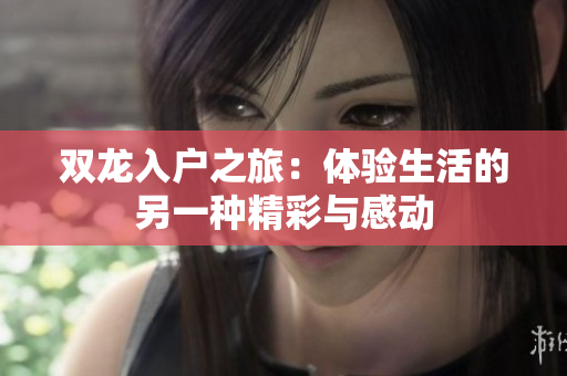 双龙入户之旅：体验生活的另一种精彩与感动