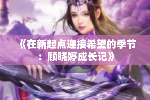 《在新起点迎接希望的季节：顾晓婷成长记》