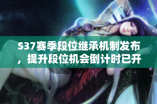 S37赛季段位继承机制发布，提升段位机会倒计时已开启