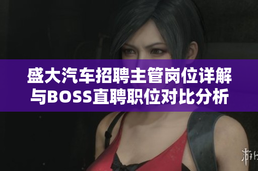 盛大汽车招聘主管岗位详解与BOSS直聘职位对比分析