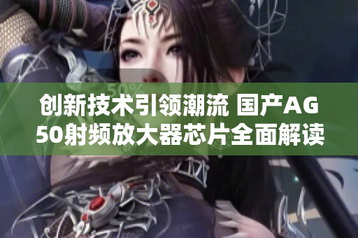 创新技术引领潮流 国产AG50射频放大器芯片全面解读