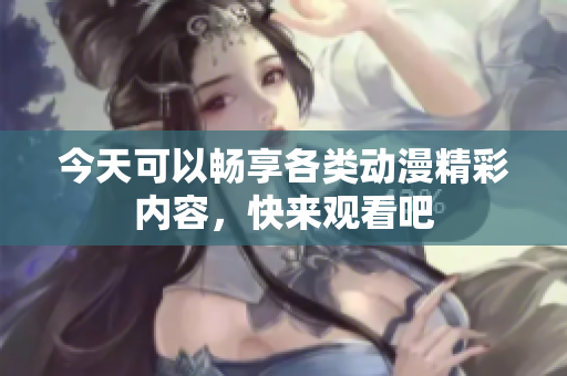 今天可以畅享各类动漫精彩内容，快来观看吧