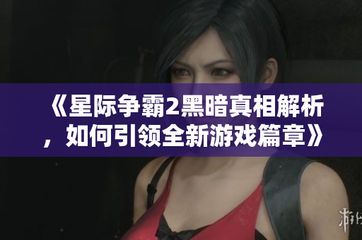 《星际争霸2黑暗真相解析，如何引领全新游戏篇章》