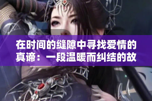 在时间的缝隙中寻找爱情的真谛：一段温暖而纠结的故事