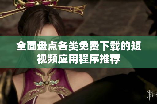 全面盘点各类免费下载的短视频应用程序推荐